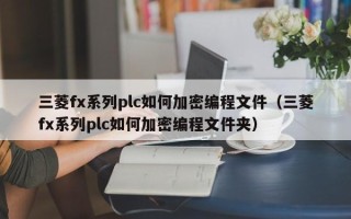 三菱fx系列plc如何加密编程文件（三菱fx系列plc如何加密编程文件夹）