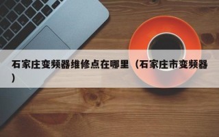 石家庄变频器维修点在哪里（石家庄市变频器）