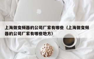 上海做变频器的公司厂家有哪些（上海做变频器的公司厂家有哪些地方）