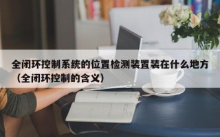 全闭环控制系统的位置检测装置装在什么地方（全闭环控制的含义）