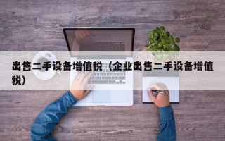 出售二手设备增值税（企业出售二手设备增值税）