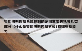智能照明控制系统控制的范围主要包括哪几类部分（什么是智能照明控制方式?有哪些功能?）