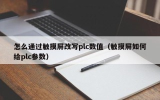 怎么通过触摸屏改写plc数值（触摸屏如何给plc参数）