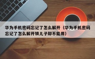 华为手机密码忘记了怎么解开（华为手机密码忘记了怎么解开锁儿子却不能用）