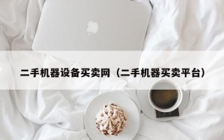 二手机器设备买卖网（二手机器买卖平台）