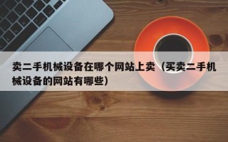 卖二手机械设备在哪个网站上卖（买卖二手机械设备的网站有哪些）