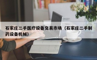 石家庄二手医疗设备交易市场（石家庄二手制药设备机械）