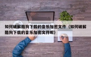 如何破解酷狗下载的音乐加密文件（如何破解酷狗下载的音乐加密文件呢）