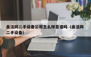 盘活网二手设备公司怎么样靠谱吗（盘活网 二手设备）