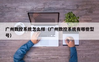 广州数控系统怎么样（广州数控系统有哪些型号）