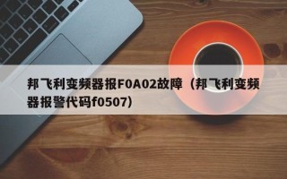 邦飞利变频器报F0A02故障（邦飞利变频器报警代码f0507）