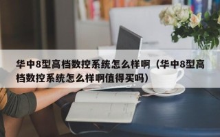 华中8型高档数控系统怎么样啊（华中8型高档数控系统怎么样啊值得买吗）