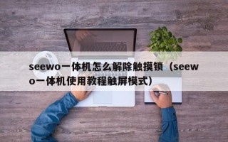 seewo一体机怎么解除触摸锁（seewo一体机使用教程触屏模式）