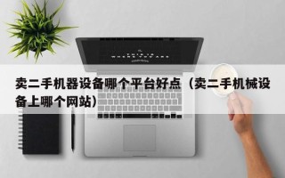 卖二手机器设备哪个平台好点（卖二手机械设备上哪个网站）
