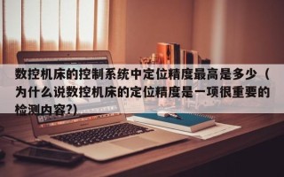 数控机床的控制系统中定位精度最高是多少（为什么说数控机床的定位精度是一项很重要的检测内容?）