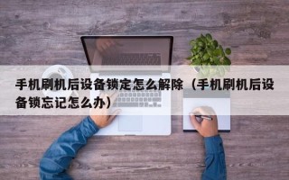 手机刷机后设备锁定怎么解除（手机刷机后设备锁忘记怎么办）