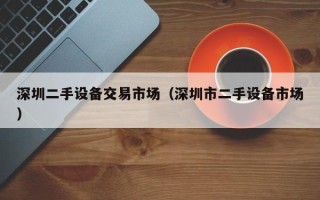 深圳二手设备交易市场（深圳市二手设备市场）