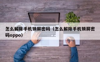怎么解除手机锁屏密码（怎么解除手机锁屏密码oppo）