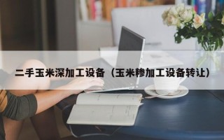 二手玉米深加工设备（玉米糁加工设备转让）