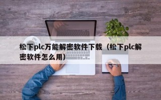 松下plc万能解密软件下载（松下plc解密软件怎么用）