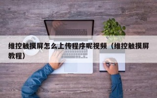 维控触摸屏怎么上传程序呢视频（维控触摸屏教程）
