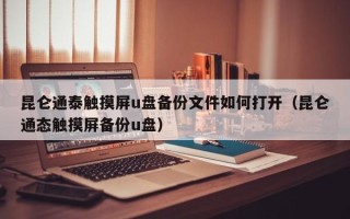 昆仑通泰触摸屏u盘备份文件如何打开（昆仑通态触摸屏备份u盘）