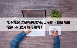 能不能通过触摸屏改写plc程序（用触摸屏控制plc,程序如何编写）