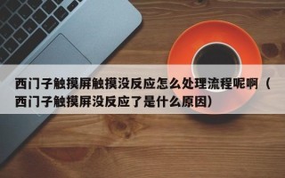 西门子触摸屏触摸没反应怎么处理流程呢啊（西门子触摸屏没反应了是什么原因）