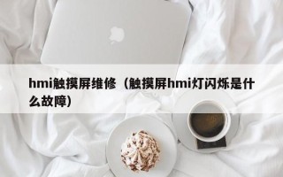 hmi触摸屏维修（触摸屏hmi灯闪烁是什么故障）