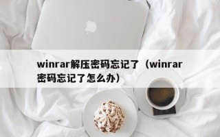 winrar解压密码忘记了（winrar密码忘记了怎么办）