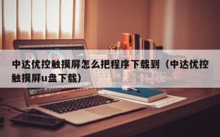 中达优控触摸屏怎么把程序下载到（中达优控触摸屏u盘下载）