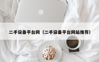 二手设备平台网（二手设备平台网站推荐）