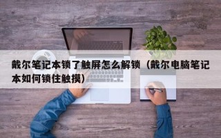戴尔笔记本锁了触屏怎么解锁（戴尔电脑笔记本如何锁住触摸）
