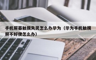 手机屏幕触摸失灵怎么办华为（华为手机触摸屏不好使怎么办）