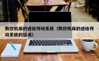 数控机床的进给传动系统（数控机床的进给传动系统的组成）