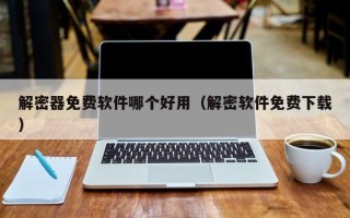 解密器免费软件哪个好用（解密软件免费下载）