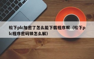 松下plc加密了怎么能下载程序呢（松下plc程序密码锁怎么解）
