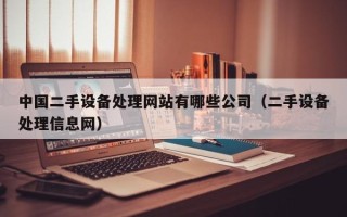 中国二手设备处理网站有哪些公司（二手设备处理信息网）