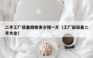 二手工厂设备回收多少钱一斤（工厂旧设备二手大全）
