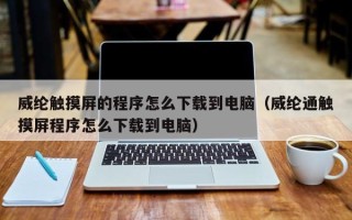 威纶触摸屏的程序怎么下载到电脑（威纶通触摸屏程序怎么下载到电脑）