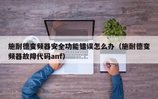 施耐德变频器安全功能错误怎么办（施耐德变频器故障代码anf）