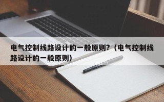 电气控制线路设计的一般原则?（电气控制线路设计的一般原则）