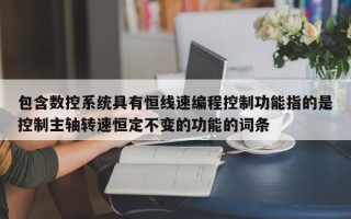 包含数控系统具有恒线速编程控制功能指的是控制主轴转速恒定不变的功能的词条