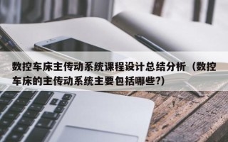 数控车床主传动系统课程设计总结分析（数控车床的主传动系统主要包括哪些?）
