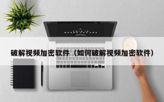 破解视频加密软件（如何破解视频加密软件）