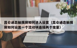 昆仑通态触摸屏如何进入设置（昆仑通态触摸屏如何设置一个流动块连接两个变量）