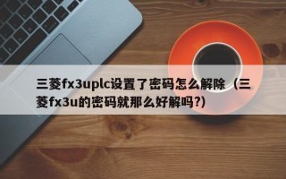 三菱fx3uplc设置了密码怎么解除（三菱fx3u的密码就那么好解吗?）