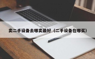卖二手设备去哪卖最好（二手设备在哪买）