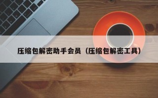 压缩包解密助手会员（压缩包解密工具）
