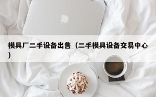 模具厂二手设备出售（二手模具设备交易中心）